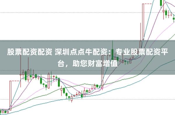 股票配资配资 深圳点点牛配资：专业股票配资平台，助您财富增值