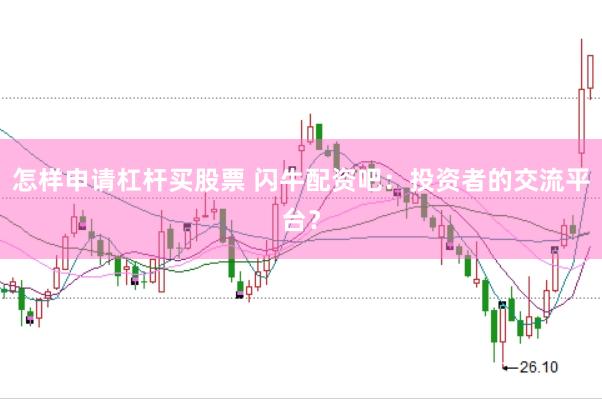 怎样申请杠杆买股票 闪牛配资吧：投资者的交流平台？