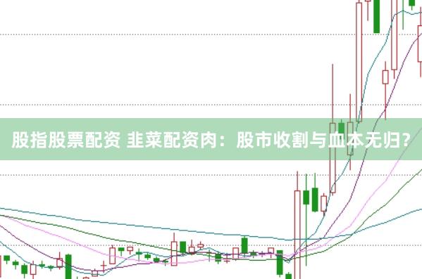 股指股票配资 韭菜配资肉：股市收割与血本无归？