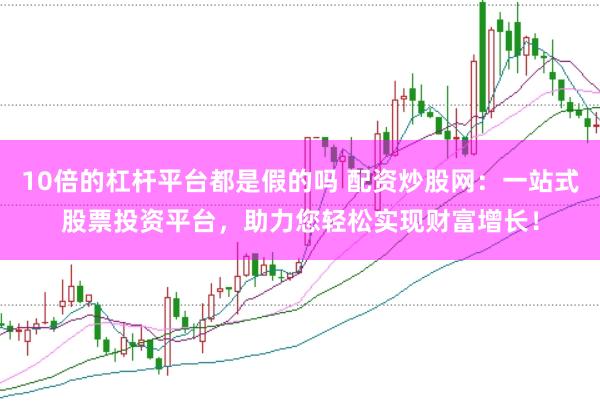 10倍的杠杆平台都是假的吗 配资炒股网：一站式股票投资平台，助力您轻松实现财富增长！