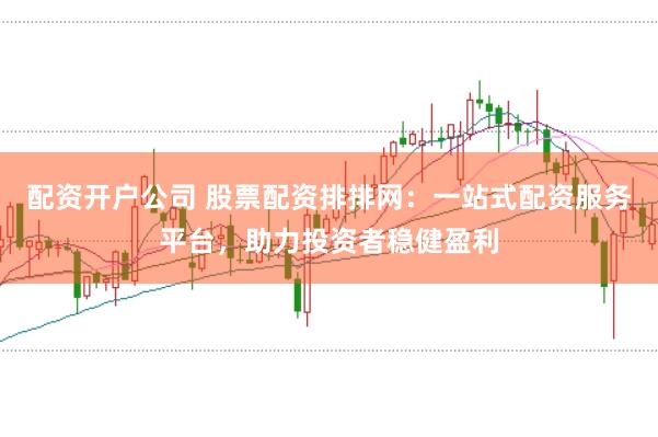 配资开户公司 股票配资排排网：一站式配资服务平台，助力投资者稳健盈利