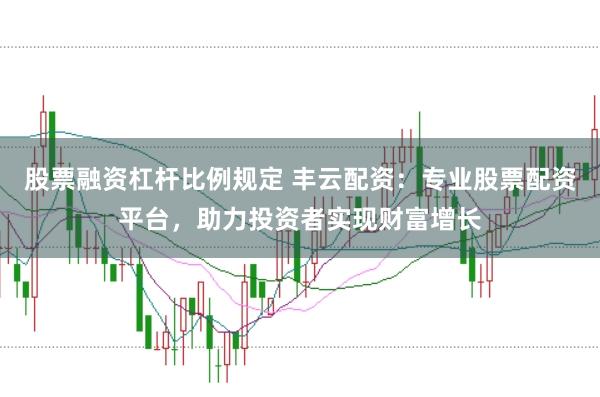 股票融资杠杆比例规定 丰云配资：专业股票配资平台，助力投资者实现财富增长
