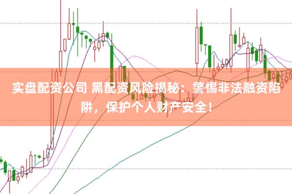 实盘配资公司 黑配资风险揭秘：警惕非法融资陷阱，保护个人财产安全！