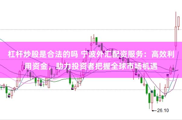 杠杆炒股是合法的吗 宁波外汇配资服务：高效利用资金，助力投资者把握全球市场机遇