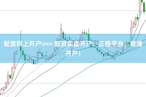 配资网上开户=== 配资实盘开户：正规平台，极速开户！