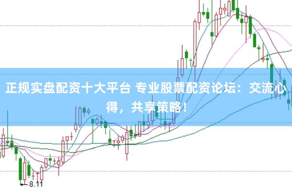 正规实盘配资十大平台 专业股票配资论坛：交流心得，共享策略！