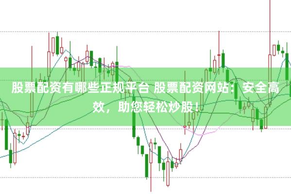 股票配资有哪些正规平台 股票配资网站：安全高效，助您轻松炒股！