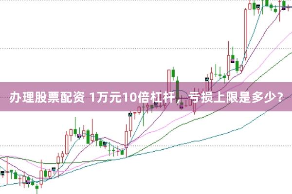 办理股票配资 1万元10倍杠杆，亏损上限是多少？