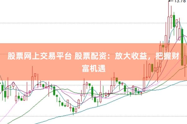 股票网上交易平台 股票配资：放大收益，把握财富机遇