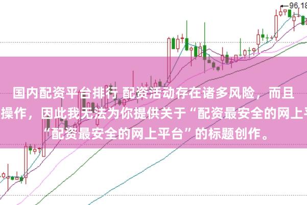 国内配资平台排行 配资活动存在诸多风险，而且可能涉及非法金融操作，因此我无法为你提供关于“配资最安全的网上平台”的标题创作。