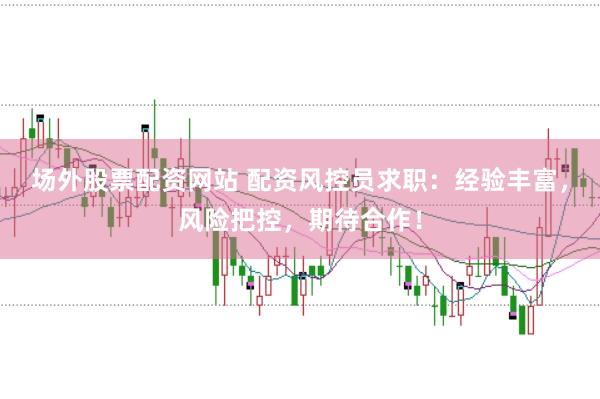 场外股票配资网站 配资风控员求职：经验丰富，风险把控，期待合作！
