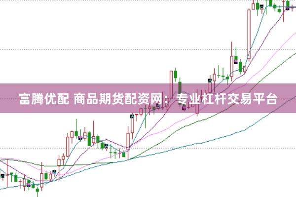 富腾优配 商品期货配资网：专业杠杆交易平台