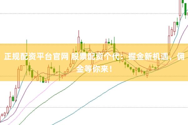 正规配资平台官网 股票配资个代：掘金新机遇，佣金等你来！