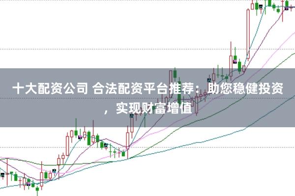 十大配资公司 合法配资平台推荐：助您稳健投资，实现财富增值