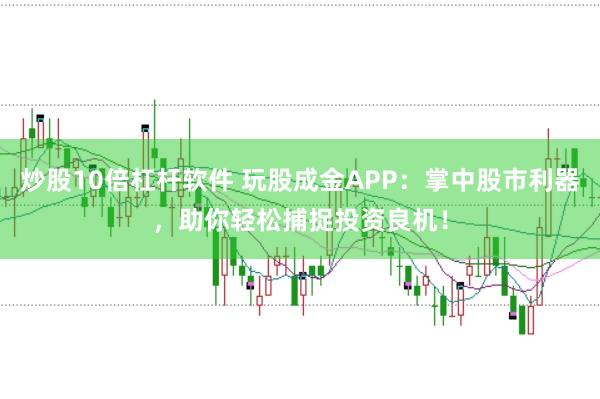 炒股10倍杠杆软件 玩股成金APP：掌中股市利器，助你轻松捕捉投资良机！