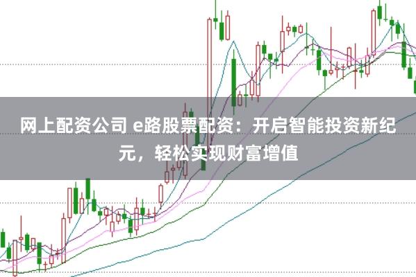 网上配资公司 e路股票配资：开启智能投资新纪元，轻松实现财富增值