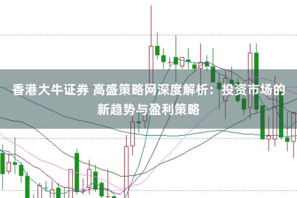香港大牛证券 高盛策略网深度解析：投资市场的新趋势与盈利策略