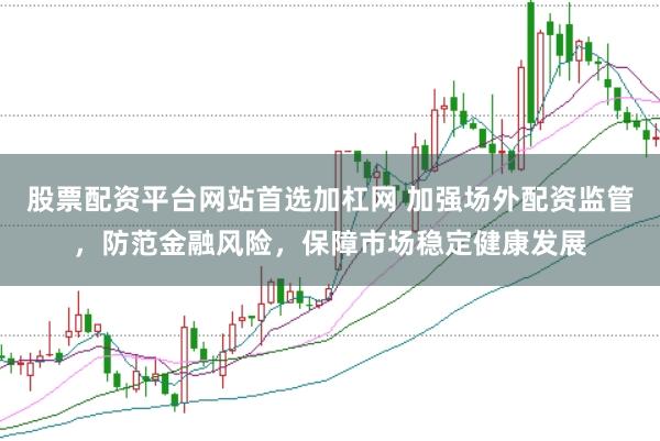 股票配资平台网站首选加杠网 加强场外配资监管，防范金融风险，保障市场稳定健康发展