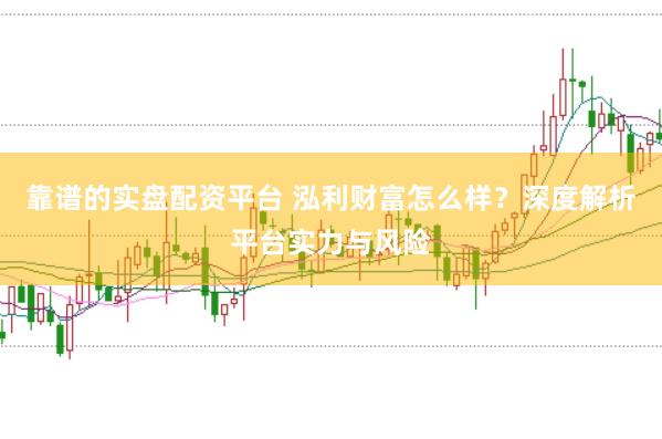 靠谱的实盘配资平台 泓利财富怎么样？深度解析平台实力与风险