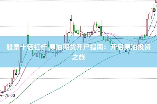 股票十倍杠杆 原油期货开户指南：开启原油投资之旅