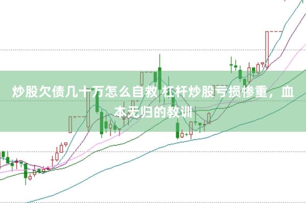 炒股欠债几十万怎么自救 杠杆炒股亏损惨重，血本无归的教训