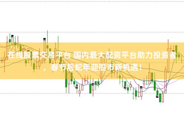 在线股票交易平台 国内最大配资平台助力投资者，春节后蛇年迎股市新机遇！