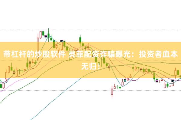带杠杆的炒股软件 灵菲配资诈骗曝光：投资者血本无归！
