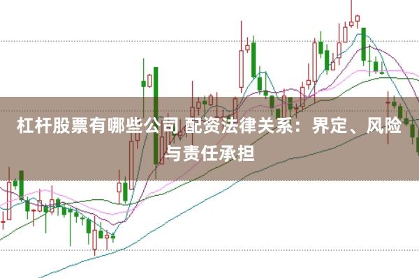 杠杆股票有哪些公司 配资法律关系：界定、风险与责任承担