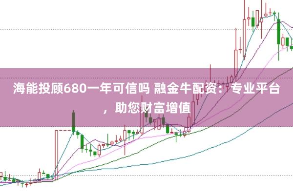 海能投顾680一年可信吗 融金牛配资：专业平台，助您财富增值