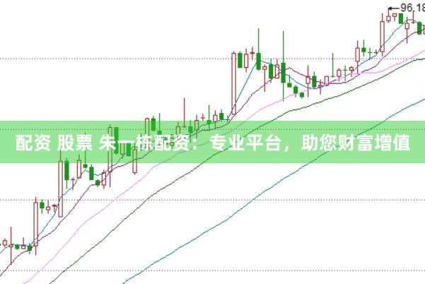 配资 股票 朱一栋配资：专业平台，助您财富增值