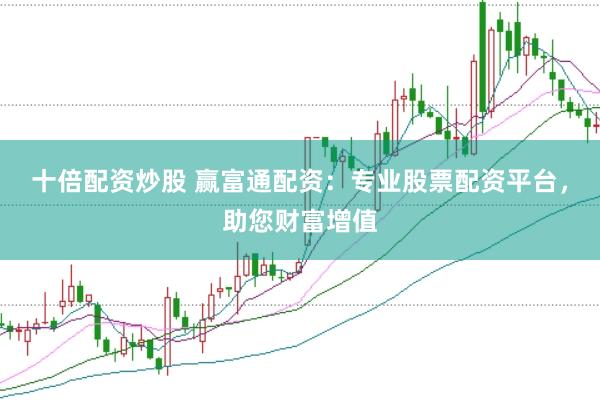 十倍配资炒股 赢富通配资：专业股票配资平台，助您财富增值