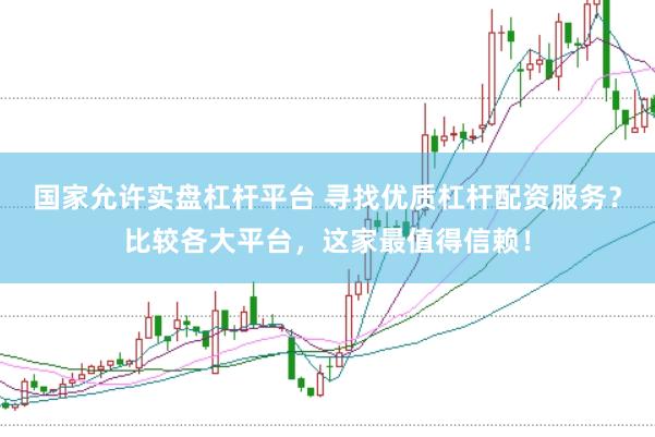 国家允许实盘杠杆平台 寻找优质杠杆配资服务？比较各大平台，这家最值得信赖！