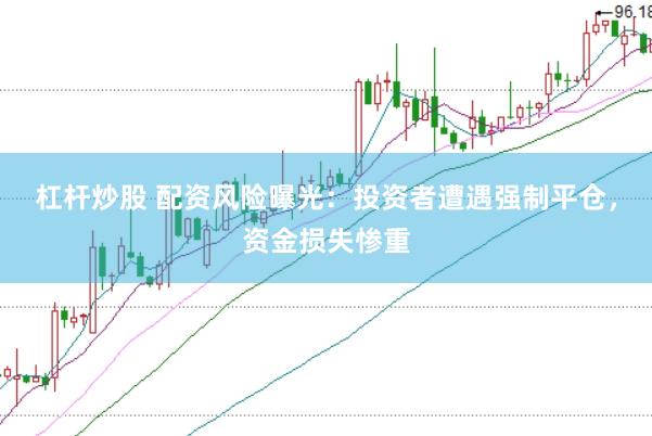 杠杆炒股 配资风险曝光：投资者遭遇强制平仓，资金损失惨重