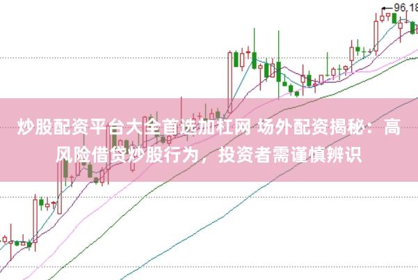 炒股配资平台大全首选加杠网 场外配资揭秘：高风险借贷炒股行为，投资者需谨慎辨识