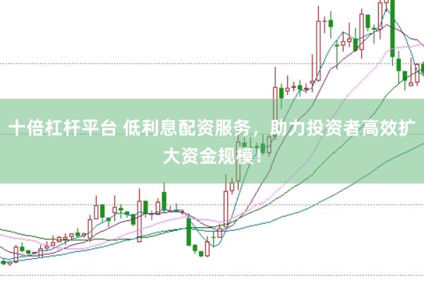 十倍杠杆平台 低利息配资服务，助力投资者高效扩大资金规模！