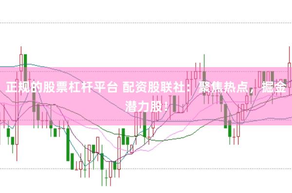 正规的股票杠杆平台 配资股联社:聚焦热点,掘金潜力股!