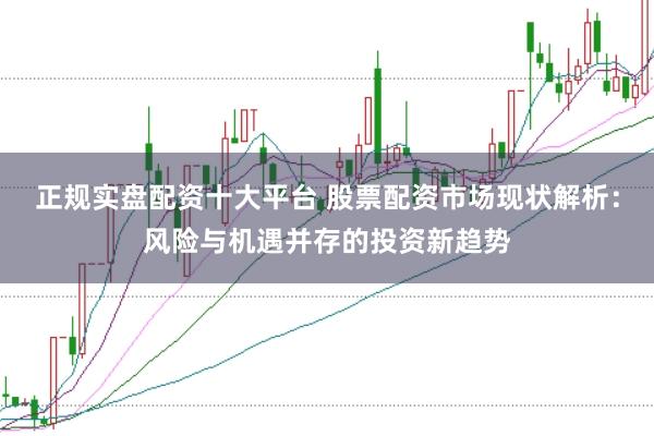 正规实盘配资十大平台 股票配资市场现状解析：风险与机遇并存的投资新趋势