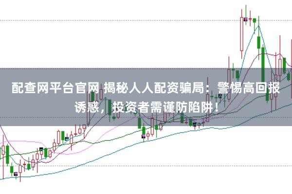 配查网平台官网 揭秘人人配资骗局：警惕高回报诱惑，投资者需谨防陷阱！