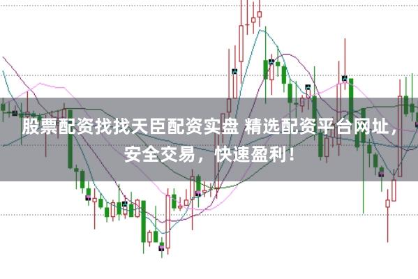股票配资找找天臣配资实盘 精选配资平台网址,安全交易,快速盈利!