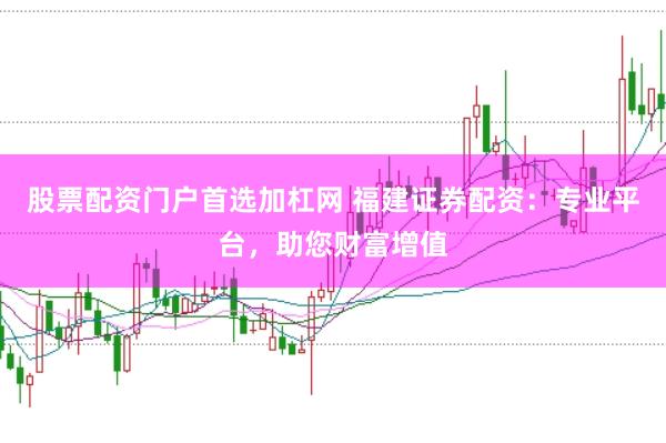 股票配资门户首选加杠网 福建证券配资:专业平台,助您财富增值