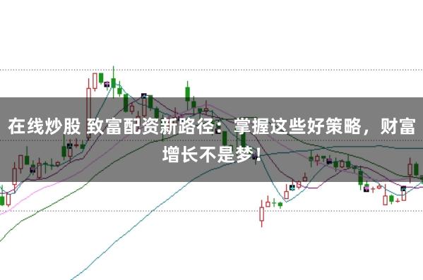 在线炒股 致富配资新路径:掌握这些好策略,财富增长不是梦!