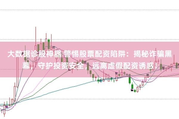 大数据诊股神器 警惕股票配资陷阱:揭秘诈骗黑幕,守护投资安全,远离虚假配资诱惑!