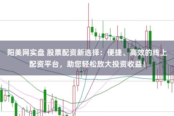 阳美网实盘 股票配资新选择:便捷、高效的线上配资平台,助您轻松放大投资收益!
