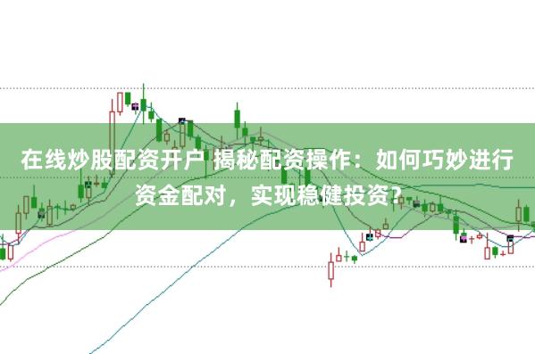 在线炒股配资开户 揭秘配资操作:如何巧妙进行资金配对,实现稳健投资?
