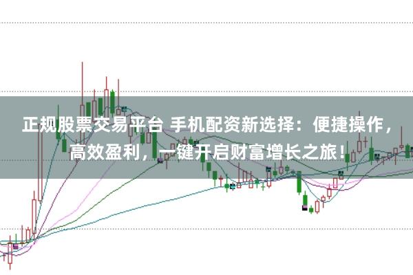 正规股票交易平台 手机配资新选择:便捷操作,高效盈利,一键开启财富增长之旅!