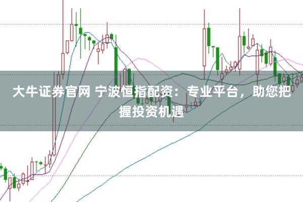 大牛证券官网 宁波恒指配资：专业平台，助您把握投资机遇