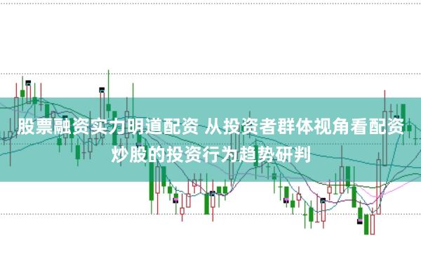 股票融资实力明道配资 从投资者群体视角看配资炒股的投资行为趋势研判