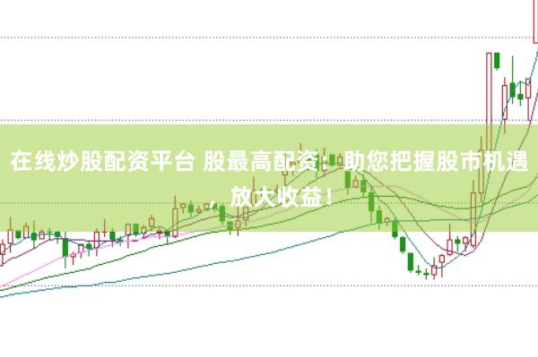 在线炒股配资平台 股最高配资:助您把握股市机遇,放大收益!
