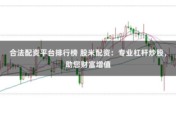合法配资平台排行榜 股米配资：专业杠杆炒股，助您财富增值
