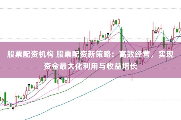 股票配资机构 股票配资新策略:高效经营,实现资金最大化利用与收益增长